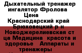 Дыхательный тренажер-ингалятор Фролова › Цена ­ 700 - Краснодарский край, Брюховецкий р-н, Новоджерелиевская ст-ца Медицина, красота и здоровье » Аппараты и тренажеры   . Краснодарский край